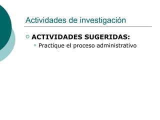 Actividades de investigación ACTIVIDADES SUGERIDAS:  Practique el proceso administrativo 