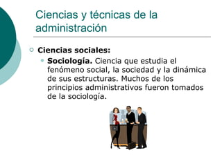 Ciencias sociales:  Sociología.  Ciencia que estudia el fenómeno social, la sociedad y la dinámica de sus estructuras. Muchos de los principios administrativos fueron tomados de la sociología. Ciencias y técnicas de la administración 
