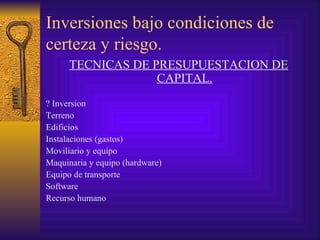 Inversiones bajo condiciones de certeza y riesgo. TECNICAS DE PRESUPUESTACION DE CAPITAL. ? Inversion Terreno  Edificios Instalaciones (gastos) Moviliario y equipo Maquinaria y equipo (hardware) Equipo de transporte Software Recurso humano 