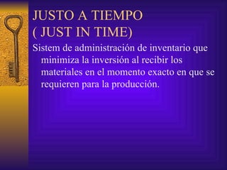 JUSTO A TIEMPO  ( JUST IN TIME) Sistem de administración de inventario que minimiza la inversión al recibir los materiales en el momento exacto en que se requieren para la producción. 