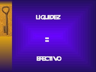 LIQUIDEZ  = EFECTIVO 