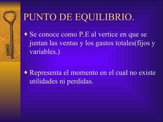 PUNTO DE EQUILIBRIO. Se conoce como P.E al vertice en que se juntan las ventas y los gastos totales(fijos y variables.) Representa el momento en el cual no existe utilidades ni perdidas. 
