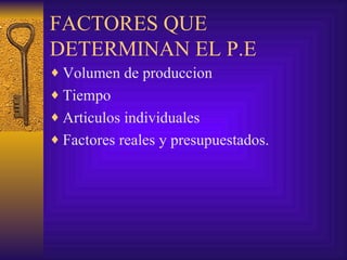 FACTORES QUE DETERMINAN EL P.E Volumen de produccion Tiempo Articulos individuales Factores reales y presupuestados. 