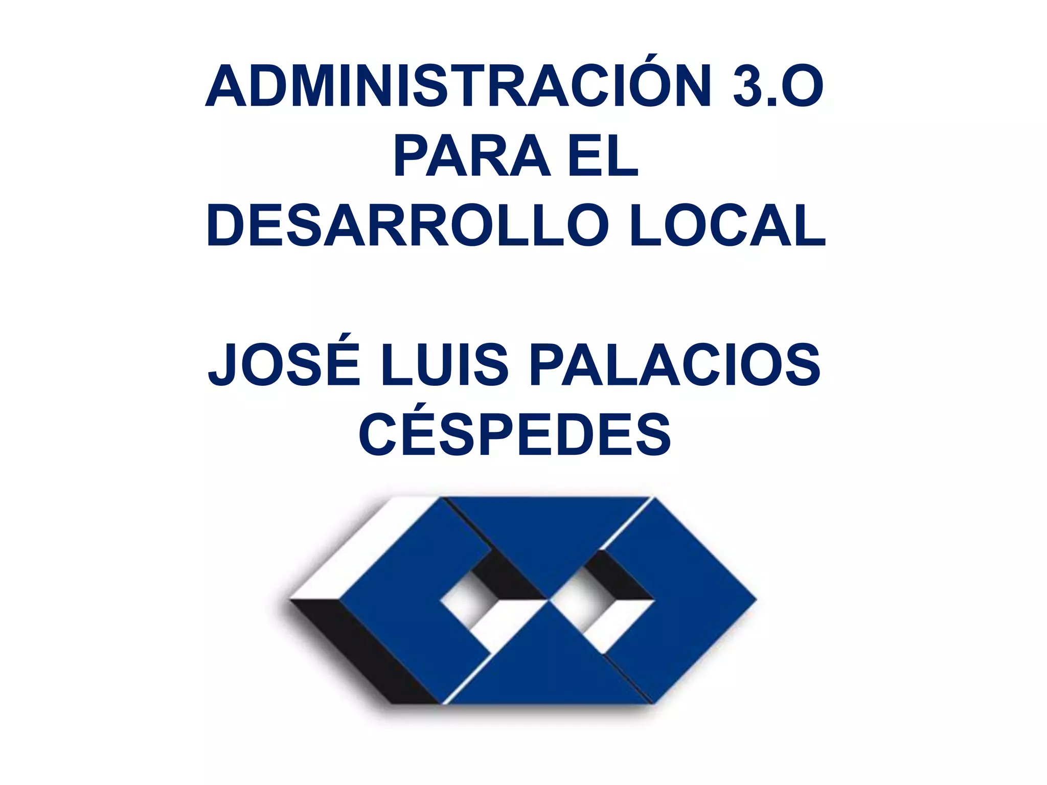 ADMINISTRACIÓN 3.O
PARA EL
DESARROLLO LOCAL
JOSÉ LUIS PALACIOS
CÉSPEDES