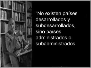 “No existen países
desarrollados y
subdesarrollados,
sino países
administrados o
subadministrados