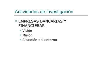 Actividades de investigación EMPRESAS BANCARIAS Y FINANCIERAS Visión Misión Situación del entorno 