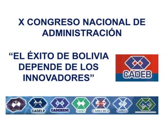 X CONGRESO NACIONAL DE
ADMINISTRACIÓN
“EL ÉXITO DE BOLIVIA
DEPENDE DE LOS
INNOVADORES”
 