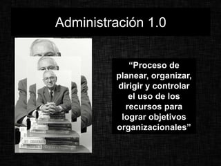 Administración 1.0
“Proceso de
planear, organizar,
dirigir y controlar
el uso de los
recursos para
lograr objetivos
organizacionales”