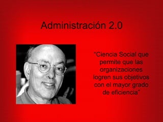 Administración 2.0
“Ciencia Social que
permite que las
organizaciones
logren sus objetivos
con el mayor grado
de eficiencia”