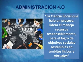 ADMINISTRACIÓN 4.O
“La Ciencia Social que
bajo un proceso,
lidera el maneja
recursos
responsablemente,
para el logro de
objetivos sociales
sostenibles en
ámbitos físicos y
virtuales”