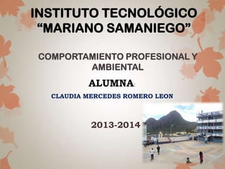 INSTITUTO TECNOLÓGICO
“MARIANO SAMANIEGO”
ALUMNA:
CLAUDIA MERCEDES ROMERO LEON
COMPORTAMIENTO PROFESIONAL Y
AMBIENTAL
2013-2014
 