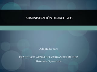 Adaptado por:
FRANCISCO ARNALDO VARGAS BERMÚDEZ
Sistemas Operativos
ADMINISTRACIÓN DEARCHIVOS
 