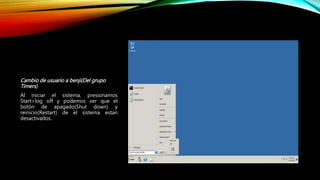 Cambio de usuario a benji(Del grupo
Timers)
Al iniciar el sistema, presionamos
Start>log off y podemos ver que el
botón de apagado(Shut down) y
reinicio(Restart) de el sistema estan
desactivados.
 