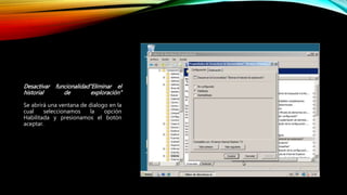 Desactivar funcionalidad”Eliminar el
historial de exploración”
Se abrirá una ventana de dialogo en la
cual seleccionamos la opción
Habilitada y presionamos el botón
aceptar.
 