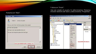 Pulsamos en “Next”.
Y ahora en “Finish”.
Una vez creado el usuario, lo seleccionamos. Pulsamos
el boton derecho del raton y seleccionamos “Properties”.
 
