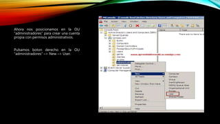 Ahora nos posicionamos en la OU
“administradores” para crear una cuenta
propia con permisos administrativos.
Pulsamos boton derecho en la OU
“administradores” –> New –> User.
 