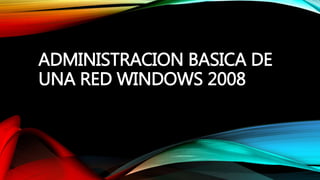ADMINISTRACION BASICA DE
UNA RED WINDOWS 2008
 