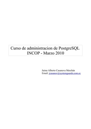 Curso de administracion de PostgreSQL
         INCOP - Marzo 2010


                Jaime Alberto Casanova Merchán
                Email: jcasanov@systemguards.com.ec
 