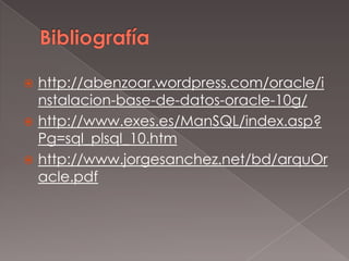 Bibliografíahttp://abenzoar.wordpress.com/oracle/instalacion-base-de-datos-oracle-10g/http://www.exes.es/ManSQL/index.asp?Pg=sql_plsql_10.htmhttp://www.jorgesanchez.net/bd/arquOracle.pdf