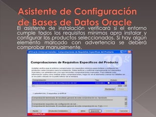Asistente de Configuración de Bases de Datos Oracle	El asistente de instalación verificará si el entorno cumple todos los requisitos mínimos apra instalar y configurar los productos seleccionados. Si hay algún elemento marcado con advertencia se deberá comprobar manualmente. 