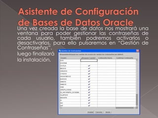 Asistente de Configuración de Bases de Datos Oracle	Una vez creada la base de datos nos mostrará una ventana para poder gestionar las contraseñas de cada usuario, también podremos activarlos o desactivarlos, para ello pulsaremos en “Gestión de Contraseñas”.	luego finalizará 	la instalación.
