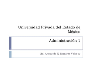 Universidad Privada del Estado de
                           México

                 Administración 1


           Lic. Armando E Ramírez Velasco
 