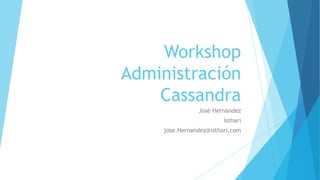 Workshop
Administración
Cassandra
José Hernández
Isthari
jose.Hernandez@isthari.com
 