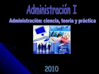 Administración I Administraciòn: ciencia, teoría y práctica 2010 
