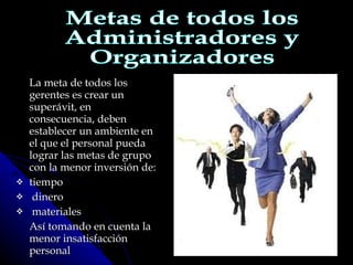 La meta de todos los gerentes es crear un superávit, en consecuencia, deben establecer un ambiente en el que el personal pueda lograr las metas de grupo con la menor inversión de:  tiempo dinero  materiales Así tomando en cuenta la menor insatisfacción personal Metas de todos los Administradores y Organizadores 