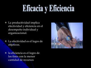 La productividad implica efectividad y eficiencia en el desempeño individual y organizacional.  La efectividad es el logro de objetivos.  la eficiencia es el logro de los fines con la menor cantidad de recursos Eficacia y Eficiencia 