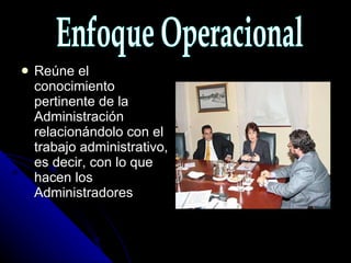 Reúne el conocimiento pertinente de la Administración relacionándolo con el trabajo administrativo, es decir, con lo que hacen los Administradores Enfoque Operacional 