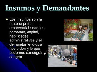 Los insumos son la materia prima empresarial sean las personas, capital, habilidades administrativas y el demandante lo que nos piden y lo que podemos conseguir y/o lograr Insumos y Demandantes 