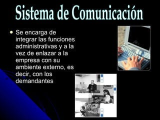 Se encarga de integrar las funciones administrativas y a la vez de enlazar a la empresa con su ambiente externo, es decir, con los demandantes Sistema de Comunicación 