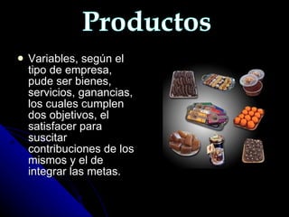 Variables, según el tipo de empresa, pude ser bienes, servicios, ganancias, los cuales cumplen dos objetivos, el satisfacer para suscitar contribuciones de los mismos y el de integrar las metas. Productos 