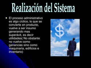 El proceso administrativo es algo cíclico, lo que se convierte en producto, vuelve a ser insumo generando mas superávit, es decir utilidades( No obstante no vuelve como ganancias sino como maquinaria, edificios e inventario) Realización del Sistema 