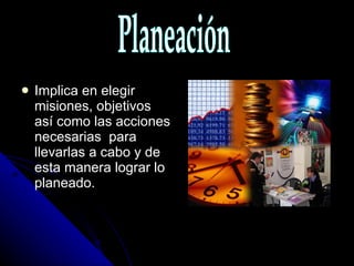 Implica en elegir misiones, objetivos así como las acciones necesarias  para llevarlas a cabo y de esta manera lograr lo planeado. Planeación 