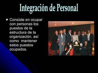 Consiste en ocupar con personas los puestos de la estructura de la organización, así como  mantener estos puestos ocupados. Integración de Personal 