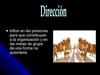 Influir en las personas para que contribuyan a la organización y en las metas de grupo de una forma no autoritaria Dirección 
