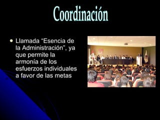Llamada “Esencia de la Administración”, ya que permite la armonía de los esfuerzos individuales a favor de las metas Coordinación 