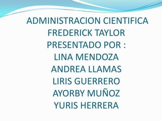 ADMINISTRACION CIENTIFICA
FREDERICK TAYLOR
PRESENTADO POR :
LINA MENDOZA
ANDREA LLAMAS
LIRIS GUERRERO
AYORBY MUÑOZ
YURIS HERRERA
 