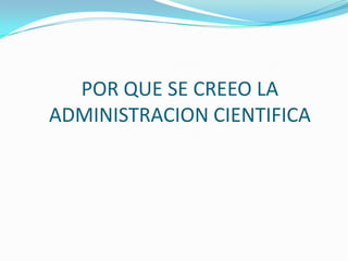 POR QUE SE CREEO LA
ADMINISTRACION CIENTIFICA