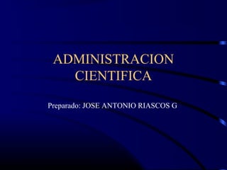ADMINISTRACION
CIENTIFICA
Preparado: JOSE ANTONIO RIASCOS G

 