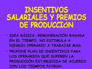 IDEA BÁSICA: REMUNERACIÓN BASADA EN EL TIEMPO, NO ESTIMULA A NINGÚN OPERARIO A TRABAJAR MAS. PROPONE PLAN DE INCENTIVOS PARA LOS OPERARIOS QUE SUPEREN LA PRODUCCIÓN ESTABLECIDA DE ACUERDO CON LOS TIEMPOS PATRON. 