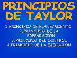 PRINCIPIOS DE TAYLOR PRINCIPIO DE PLANEAMIENTO  PRINCIPIO DE LA PREPARACIÓN PRINCIPIO DEL CONTROL 4.PRINCIPIO DE LA EJECUCIÓN 