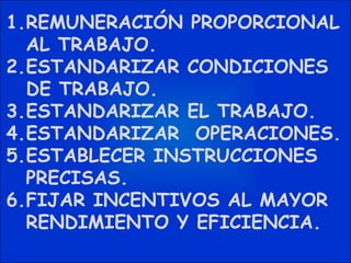 REMUNERACIÓN PROPORCIONAL AL TRABAJO. ESTANDARIZAR CONDICIONES DE TRABAJO. ESTANDARIZAR EL TRABAJO. ESTANDARIZAR  OPERACIONES. ESTABLECER INSTRUCCIONES PRECISAS. FIJAR INCENTIVOS AL MAYOR RENDIMIENTO Y EFICIENCIA. 