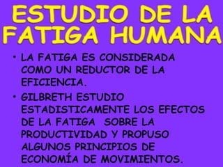 LA FATIGA ES CONSIDERADA COMO UN REDUCTOR DE LA EFICIENCIA. GILBRETH ESTUDIO ESTADISTICAMENTE LOS EFECTOS DE LA FATIGA  SOBRE LA PRODUCTIVIDAD Y PROPUSO ALGUNOS PRINCIPIOS DE ECONOMÍA DE MOVIMIENTOS. ESTUDIO DE LA  FATIGA HUMANA 