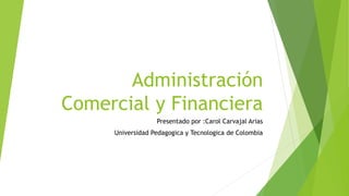 Administración
Comercial y Financiera
Presentado por :Carol Carvajal Arias
Universidad Pedagogica y Tecnologica de Colombia
 