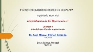 INSTITUTO TECNOLÓGICO SUPERIOR DE XALAPA
Ingeniería industrial
Administración de las Operaciones 1
unidad 4
Administración de Almacenes
Dr. Juan Manuel Carrion Delgado
DOCENTE
Erick Ramos Rangel
ALUMNO
 