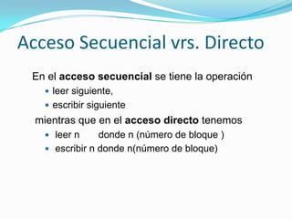 Acceso Secuencial vrs. DirectoEn el acceso secuencial se tiene la operaciónleer siguiente,escribir siguiente mientras que en el acceso directo tenemos leer n       donde n (número de bloque ) escribir n donde n(número de bloque) 