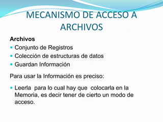 MECANISMO DE ACCESO A ARCHIVOSArchivosConjunto de RegistrosColección de estructuras de datosGuardan InformaciónPara usar la Información es preciso: Leerla  para lo cual hay que  colocarla en la Memoria, es decir tener de cierto un modo de acceso.